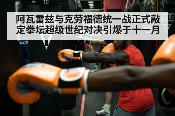 阿瓦雷兹与克劳福德统一战正式敲定拳坛超级世纪对决引爆于十一月