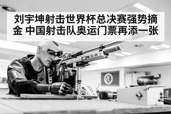 刘宇坤射击世界杯总决赛强势摘金 中国射击队奥运门票再添一张